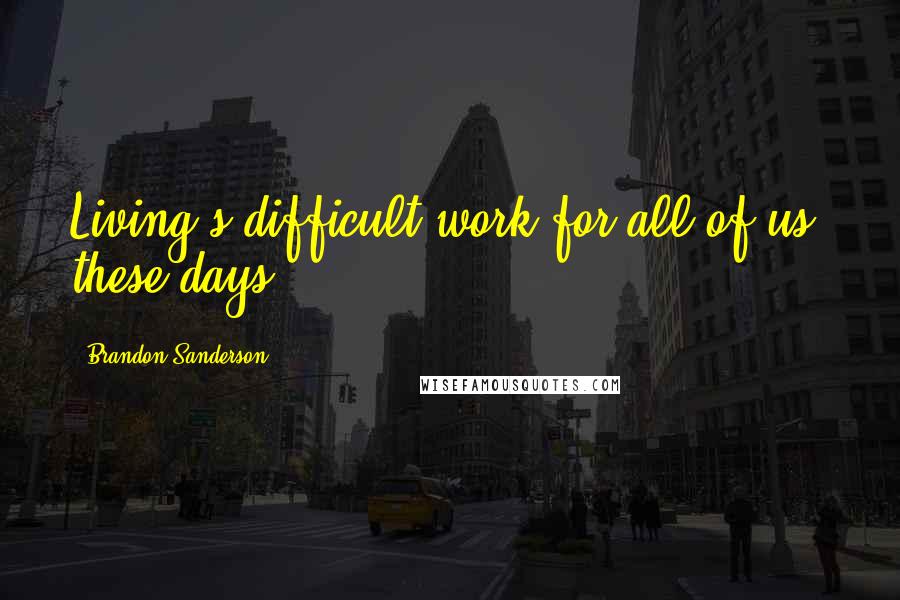 Brandon Sanderson Quotes: Living's difficult work for all of us, these days.