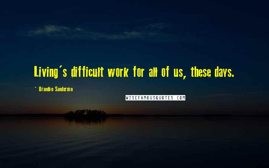 Brandon Sanderson Quotes: Living's difficult work for all of us, these days.