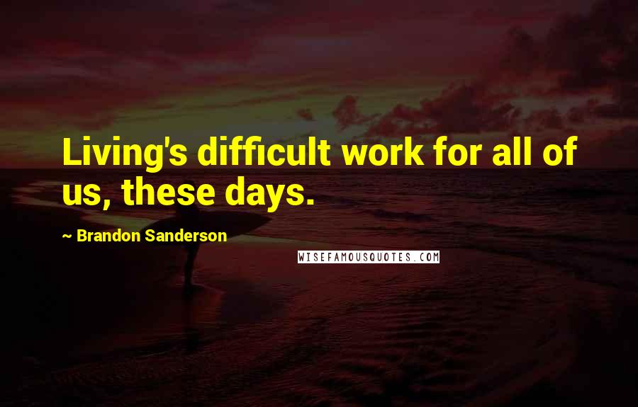 Brandon Sanderson Quotes: Living's difficult work for all of us, these days.