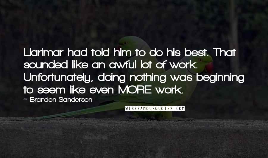 Brandon Sanderson Quotes: Llarimar had told him to do his best. That sounded like an awful lot of work. Unfortunately, doing nothing was beginning to seem like even MORE work.