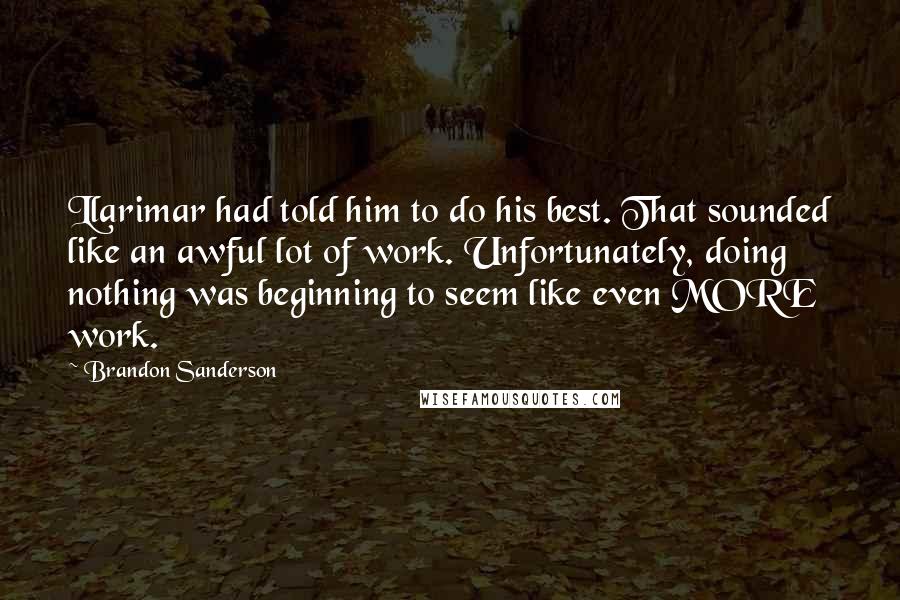 Brandon Sanderson Quotes: Llarimar had told him to do his best. That sounded like an awful lot of work. Unfortunately, doing nothing was beginning to seem like even MORE work.