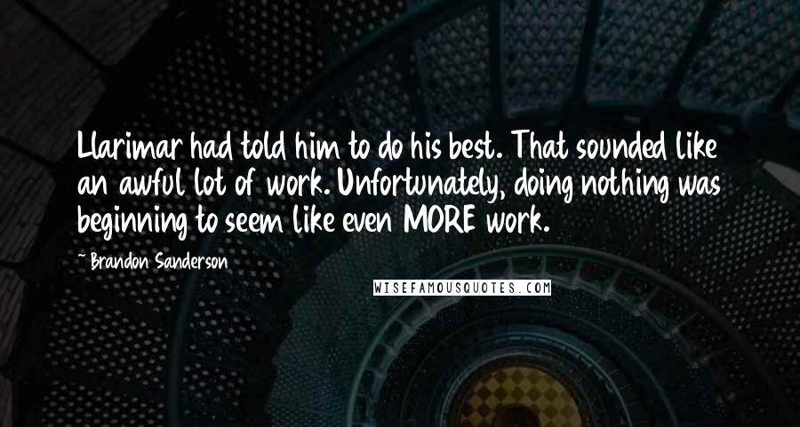 Brandon Sanderson Quotes: Llarimar had told him to do his best. That sounded like an awful lot of work. Unfortunately, doing nothing was beginning to seem like even MORE work.