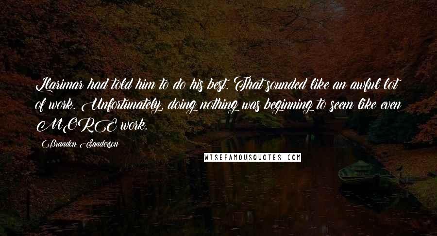 Brandon Sanderson Quotes: Llarimar had told him to do his best. That sounded like an awful lot of work. Unfortunately, doing nothing was beginning to seem like even MORE work.