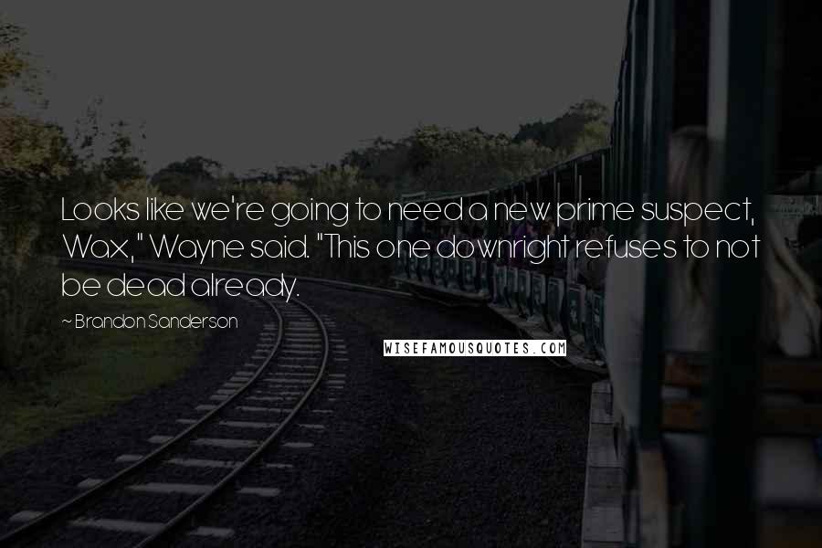 Brandon Sanderson Quotes: Looks like we're going to need a new prime suspect, Wax," Wayne said. "This one downright refuses to not be dead already.