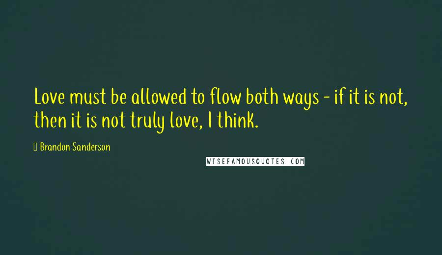 Brandon Sanderson Quotes: Love must be allowed to flow both ways - if it is not, then it is not truly love, I think.