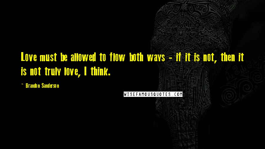 Brandon Sanderson Quotes: Love must be allowed to flow both ways - if it is not, then it is not truly love, I think.