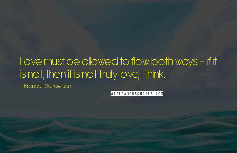 Brandon Sanderson Quotes: Love must be allowed to flow both ways - if it is not, then it is not truly love, I think.