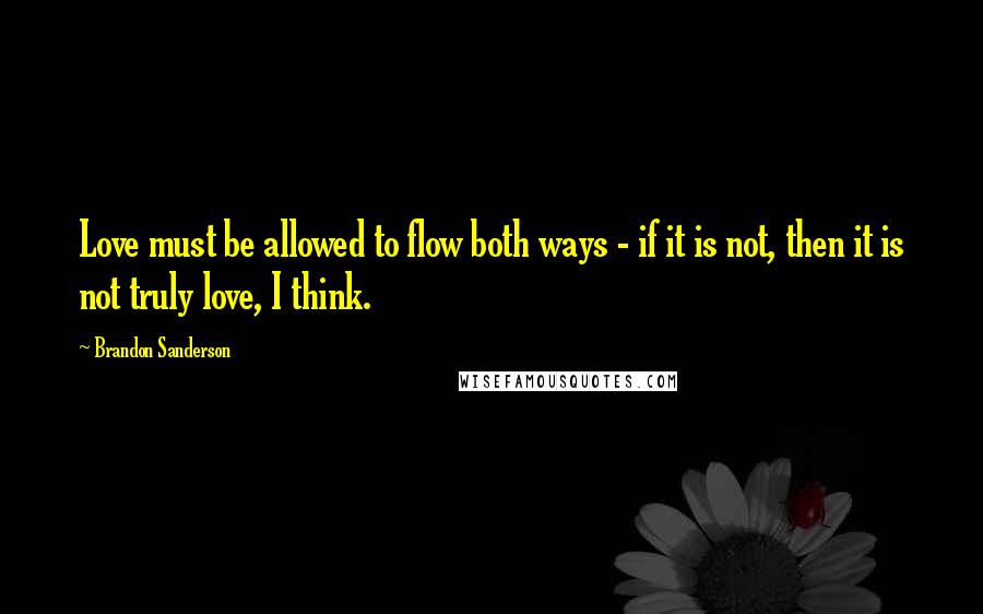 Brandon Sanderson Quotes: Love must be allowed to flow both ways - if it is not, then it is not truly love, I think.