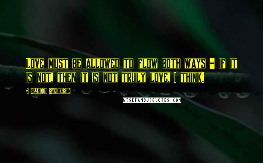 Brandon Sanderson Quotes: Love must be allowed to flow both ways - if it is not, then it is not truly love, I think.