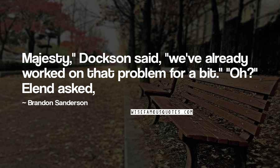 Brandon Sanderson Quotes: Majesty," Dockson said, "we've already worked on that problem for a bit." "Oh?" Elend asked,