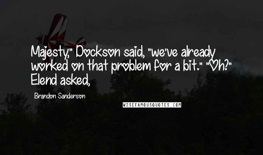 Brandon Sanderson Quotes: Majesty," Dockson said, "we've already worked on that problem for a bit." "Oh?" Elend asked,