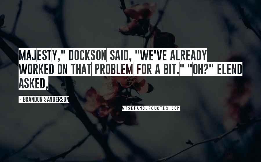 Brandon Sanderson Quotes: Majesty," Dockson said, "we've already worked on that problem for a bit." "Oh?" Elend asked,