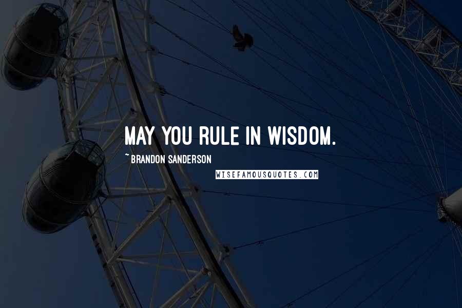 Brandon Sanderson Quotes: May you rule in wisdom.