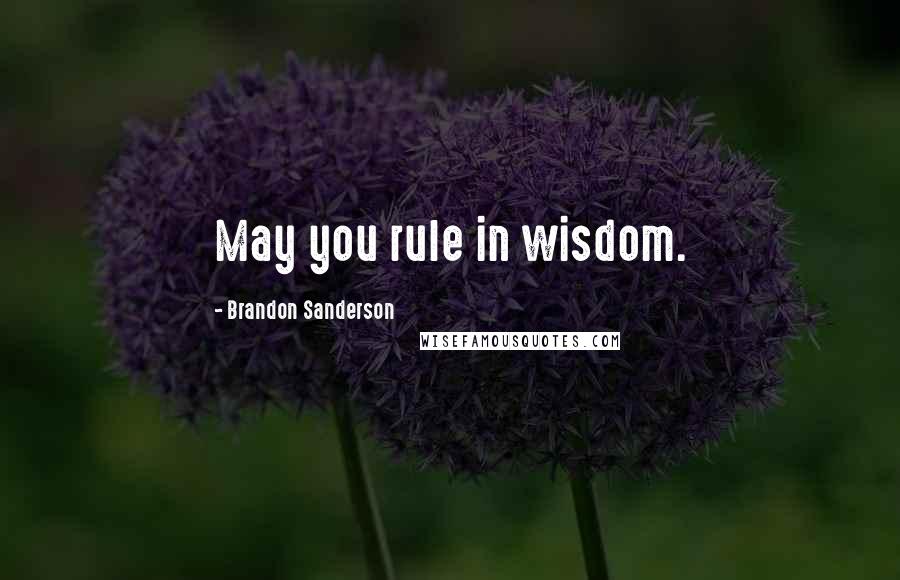 Brandon Sanderson Quotes: May you rule in wisdom.