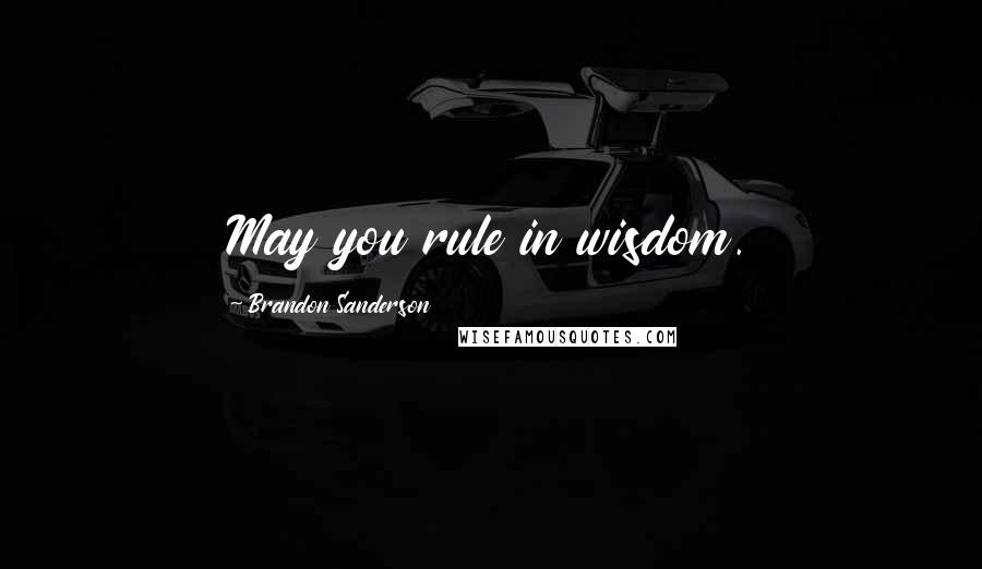 Brandon Sanderson Quotes: May you rule in wisdom.