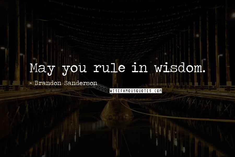 Brandon Sanderson Quotes: May you rule in wisdom.