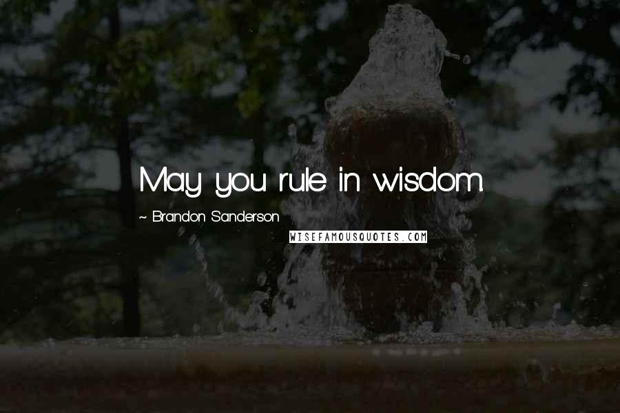Brandon Sanderson Quotes: May you rule in wisdom.