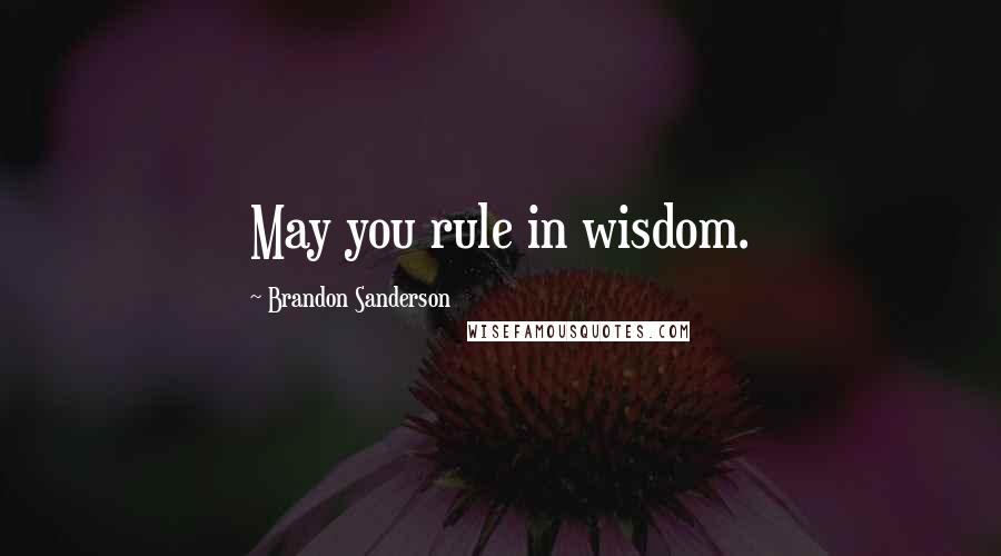 Brandon Sanderson Quotes: May you rule in wisdom.
