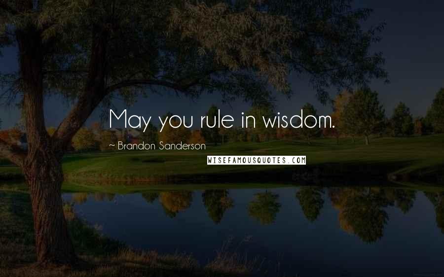 Brandon Sanderson Quotes: May you rule in wisdom.