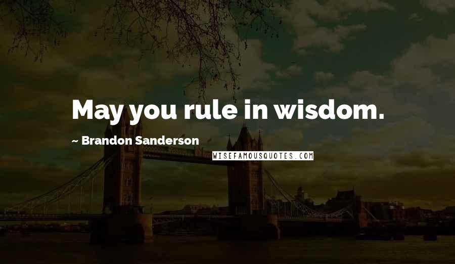 Brandon Sanderson Quotes: May you rule in wisdom.