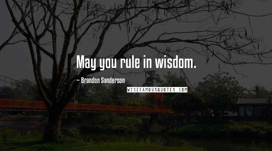 Brandon Sanderson Quotes: May you rule in wisdom.