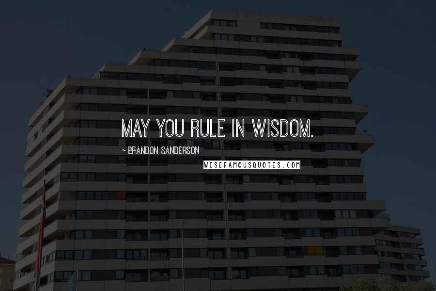 Brandon Sanderson Quotes: May you rule in wisdom.