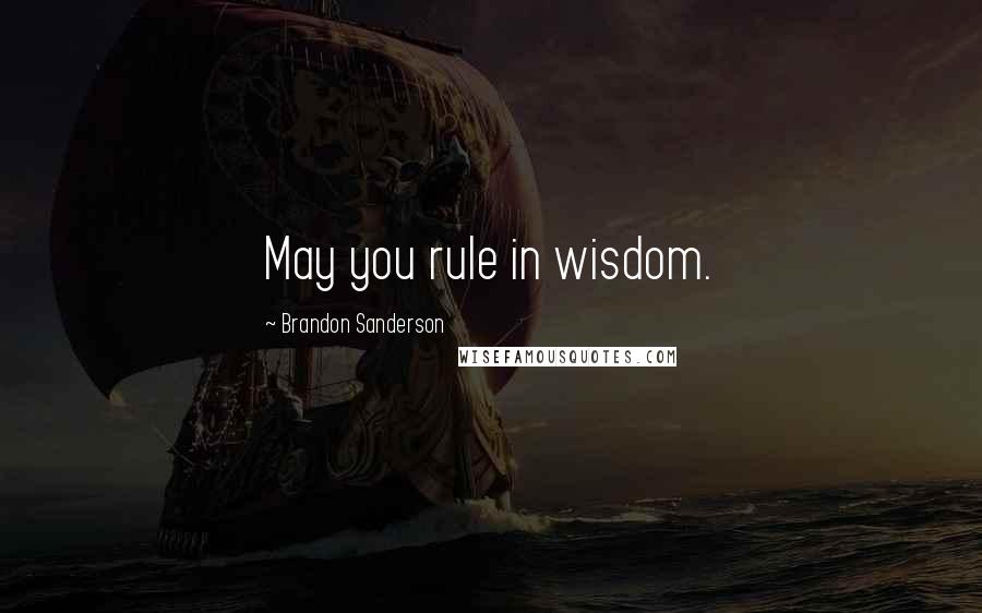 Brandon Sanderson Quotes: May you rule in wisdom.