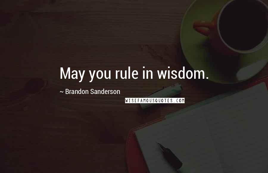Brandon Sanderson Quotes: May you rule in wisdom.