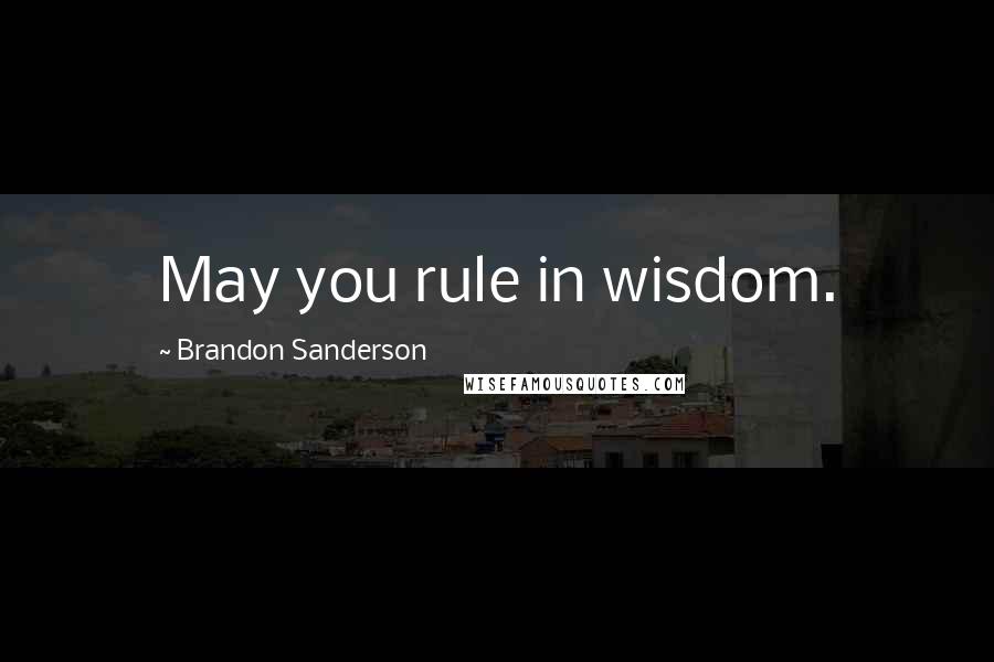 Brandon Sanderson Quotes: May you rule in wisdom.