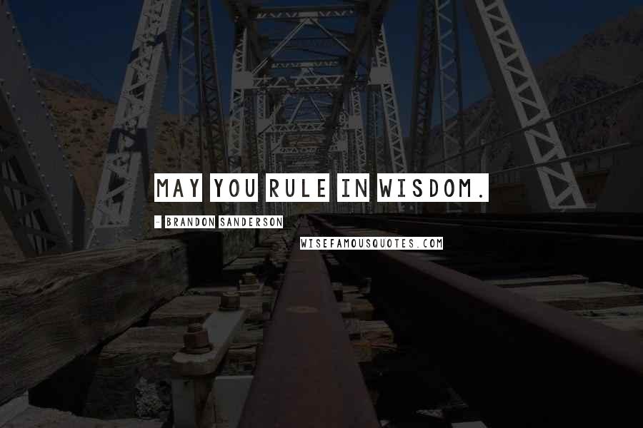 Brandon Sanderson Quotes: May you rule in wisdom.