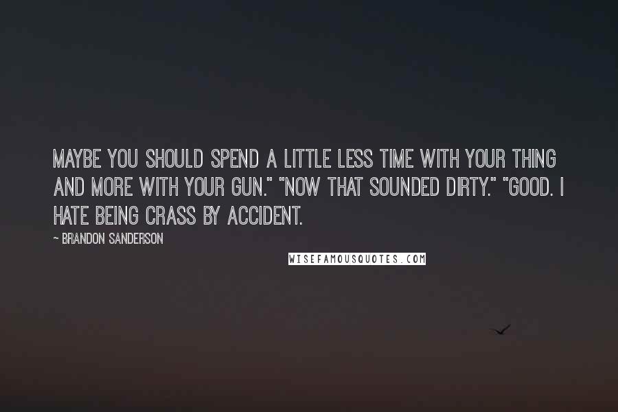 Brandon Sanderson Quotes: Maybe you should spend a little less time with your thing and more with your gun." "Now that sounded dirty." "Good. I hate being crass by accident.