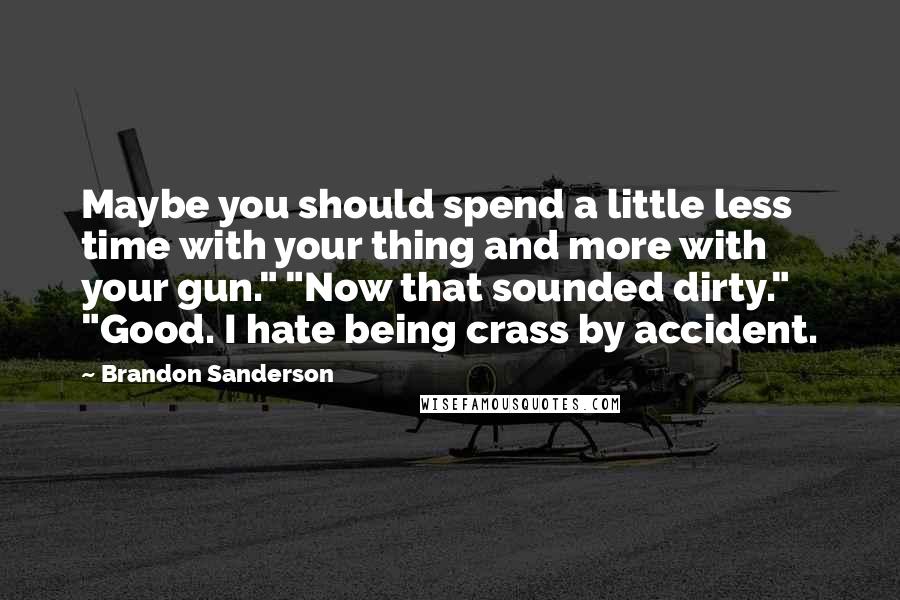 Brandon Sanderson Quotes: Maybe you should spend a little less time with your thing and more with your gun." "Now that sounded dirty." "Good. I hate being crass by accident.