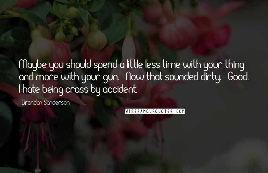 Brandon Sanderson Quotes: Maybe you should spend a little less time with your thing and more with your gun." "Now that sounded dirty." "Good. I hate being crass by accident.