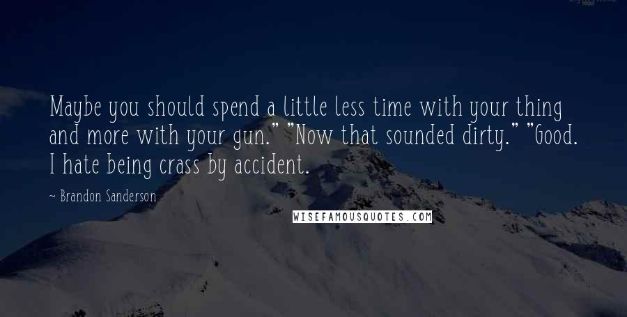 Brandon Sanderson Quotes: Maybe you should spend a little less time with your thing and more with your gun." "Now that sounded dirty." "Good. I hate being crass by accident.