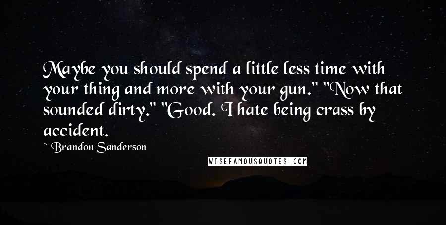 Brandon Sanderson Quotes: Maybe you should spend a little less time with your thing and more with your gun." "Now that sounded dirty." "Good. I hate being crass by accident.