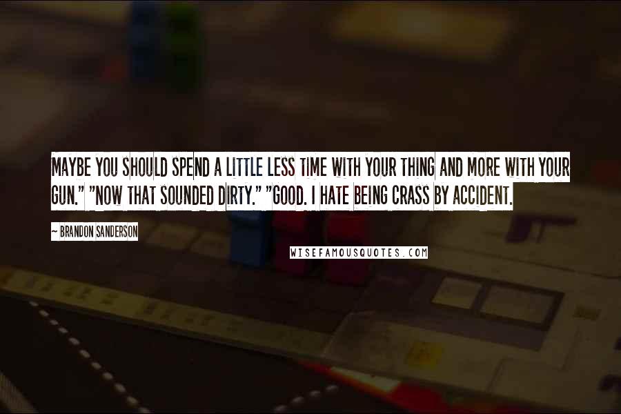Brandon Sanderson Quotes: Maybe you should spend a little less time with your thing and more with your gun." "Now that sounded dirty." "Good. I hate being crass by accident.