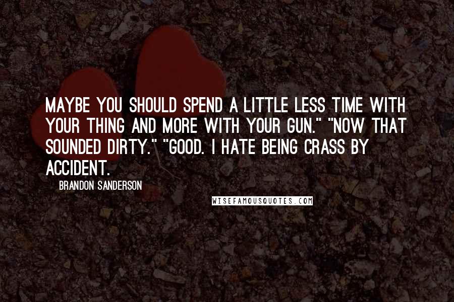 Brandon Sanderson Quotes: Maybe you should spend a little less time with your thing and more with your gun." "Now that sounded dirty." "Good. I hate being crass by accident.