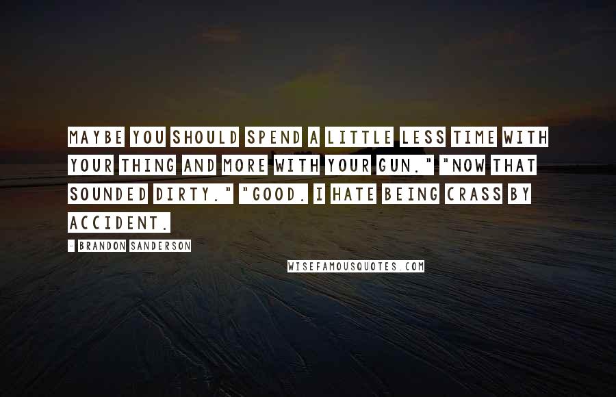 Brandon Sanderson Quotes: Maybe you should spend a little less time with your thing and more with your gun." "Now that sounded dirty." "Good. I hate being crass by accident.