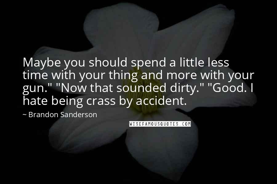 Brandon Sanderson Quotes: Maybe you should spend a little less time with your thing and more with your gun." "Now that sounded dirty." "Good. I hate being crass by accident.