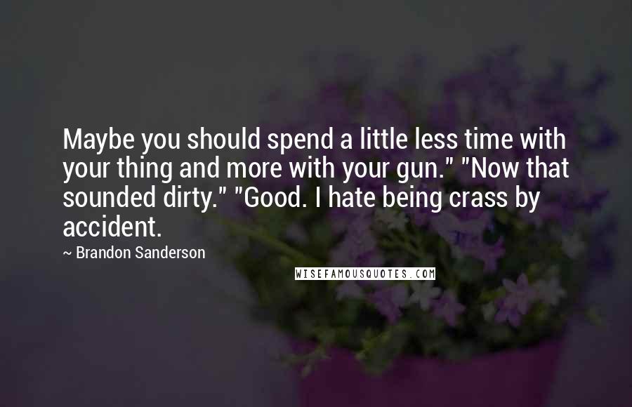 Brandon Sanderson Quotes: Maybe you should spend a little less time with your thing and more with your gun." "Now that sounded dirty." "Good. I hate being crass by accident.