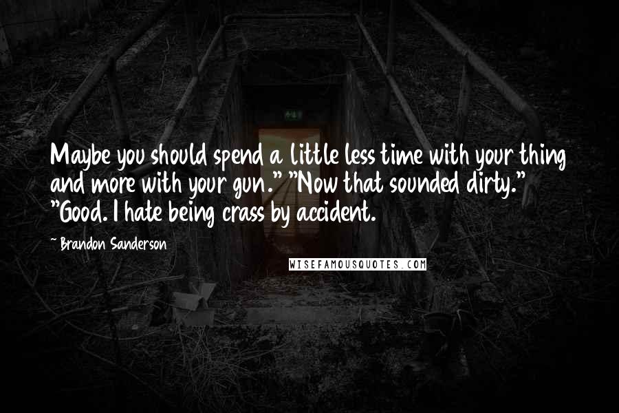 Brandon Sanderson Quotes: Maybe you should spend a little less time with your thing and more with your gun." "Now that sounded dirty." "Good. I hate being crass by accident.