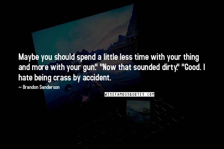 Brandon Sanderson Quotes: Maybe you should spend a little less time with your thing and more with your gun." "Now that sounded dirty." "Good. I hate being crass by accident.
