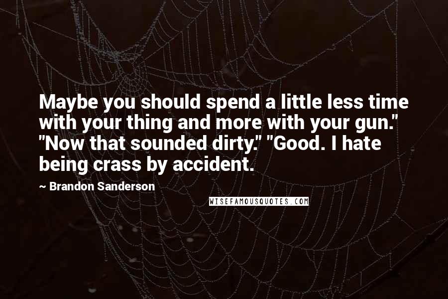 Brandon Sanderson Quotes: Maybe you should spend a little less time with your thing and more with your gun." "Now that sounded dirty." "Good. I hate being crass by accident.