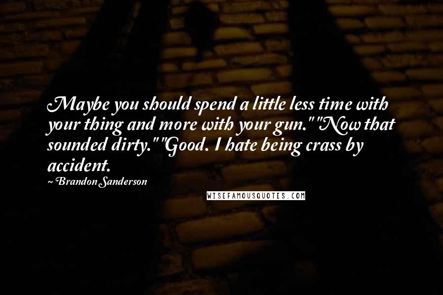 Brandon Sanderson Quotes: Maybe you should spend a little less time with your thing and more with your gun." "Now that sounded dirty." "Good. I hate being crass by accident.