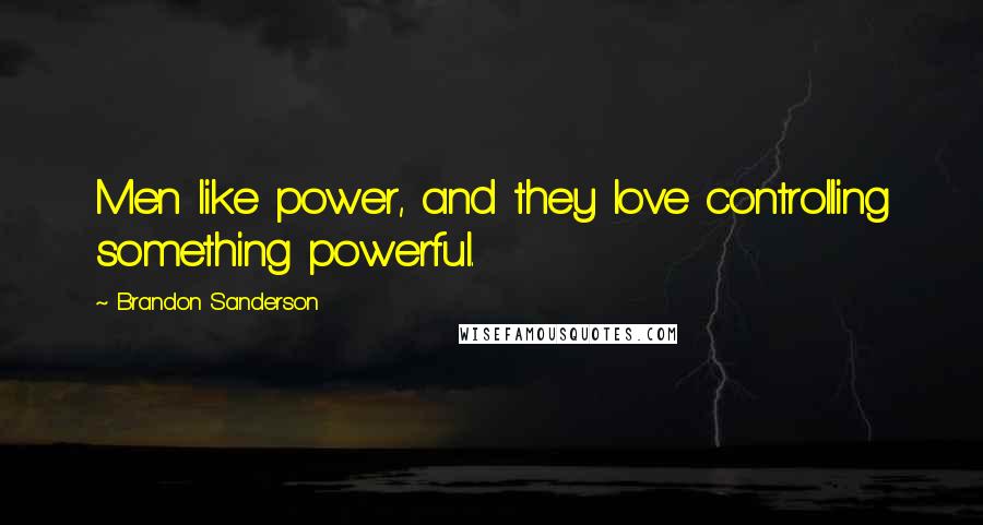 Brandon Sanderson Quotes: Men like power, and they love controlling something powerful.