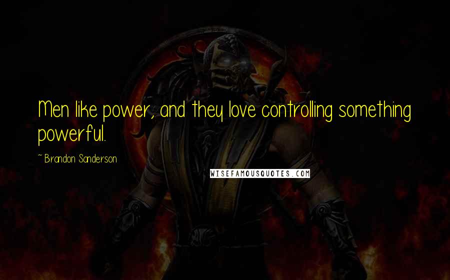 Brandon Sanderson Quotes: Men like power, and they love controlling something powerful.