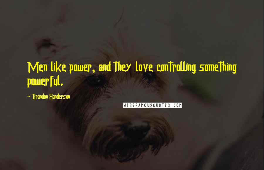 Brandon Sanderson Quotes: Men like power, and they love controlling something powerful.