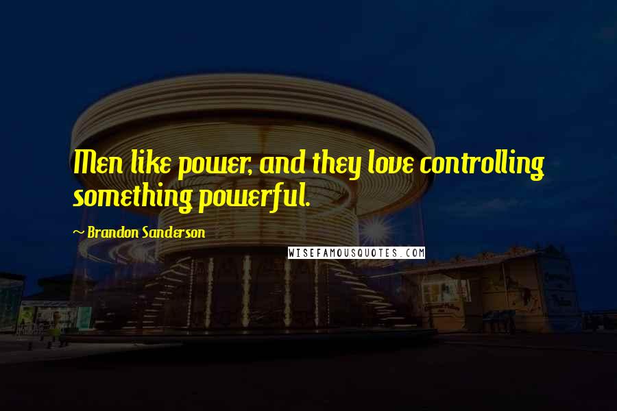 Brandon Sanderson Quotes: Men like power, and they love controlling something powerful.