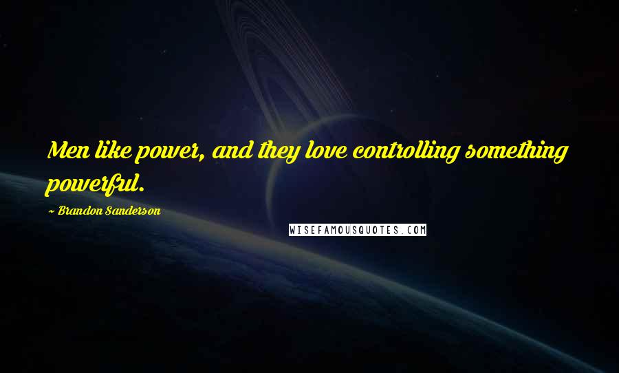 Brandon Sanderson Quotes: Men like power, and they love controlling something powerful.