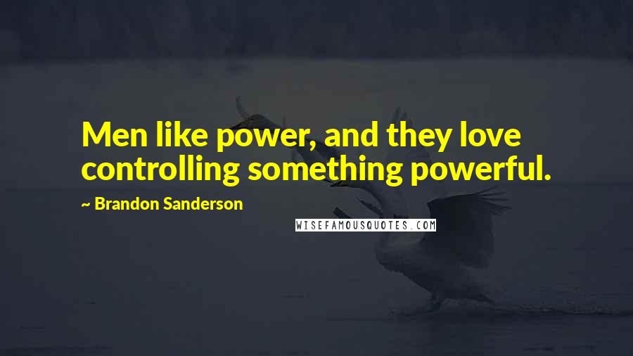 Brandon Sanderson Quotes: Men like power, and they love controlling something powerful.